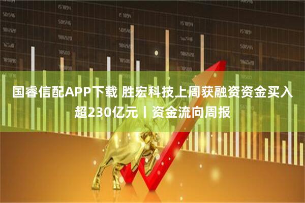 国睿信配APP下载 胜宏科技上周获融资资金买入超230亿元丨资金流向周报