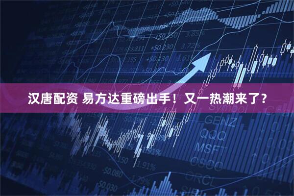 汉唐配资 易方达重磅出手！又一热潮来了？