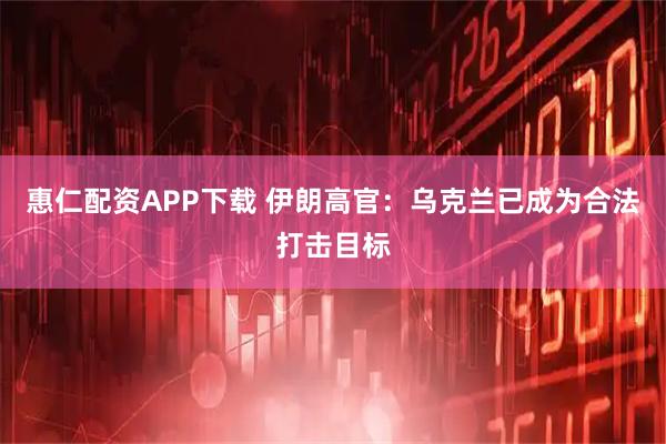 惠仁配资APP下载 伊朗高官：乌克兰已成为合法打击目标