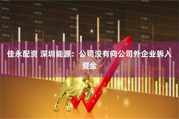 佳永配资 深圳能源：公司没有向公司外企业拆入资金