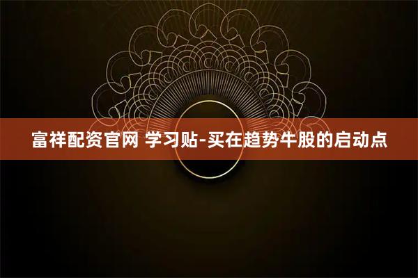 富祥配资官网 学习贴-买在趋势牛股的启动点