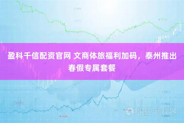 盈科千信配资官网 文商体旅福利加码，泰州推出春假专属套餐
