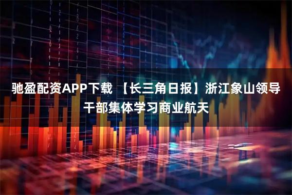 驰盈配资APP下载 【长三角日报】浙江象山领导干部集体学习商业航天