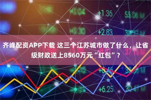 齐峰配资APP下载 这三个江苏城市做了什么，让省级财政送上8560万元“红包”？