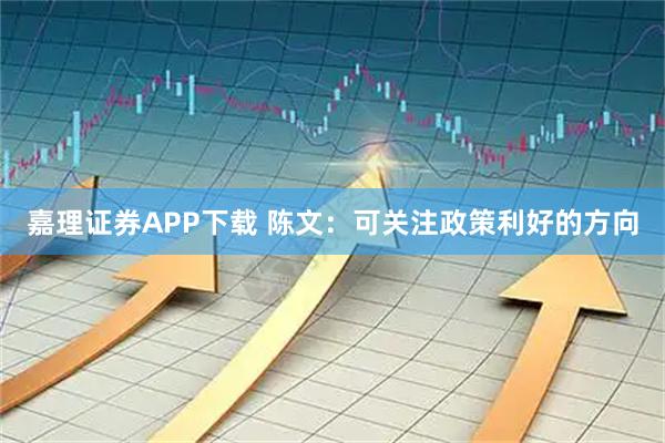 嘉理证券APP下载 陈文:可关注政策利好的方向