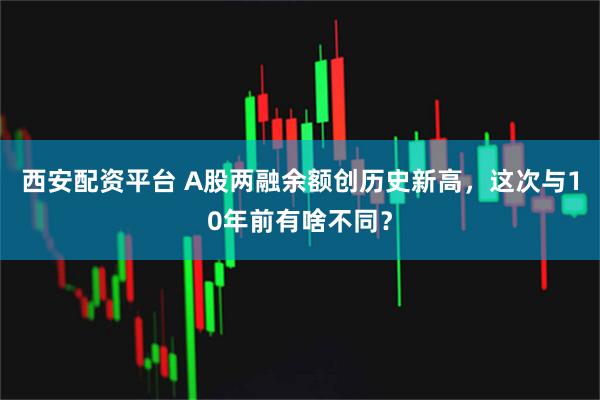 西安配资平台 A股两融余额创历史新高,这次与10年前有啥不同?