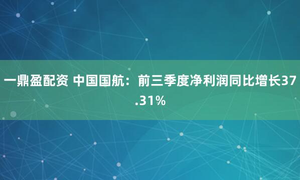 一鼎盈配资 中国国航:前三季度净利润同比增长37.31%