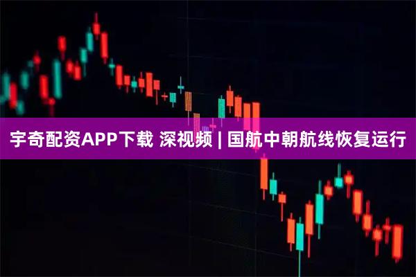 宇奇配资APP下载 深视频 | 国航中朝航线恢复运行