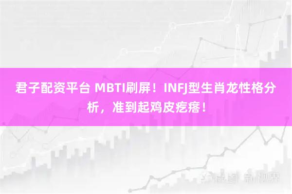 君子配资平台 MBTI刷屏！INFJ型生肖龙性格分析，准到起鸡皮疙瘩！