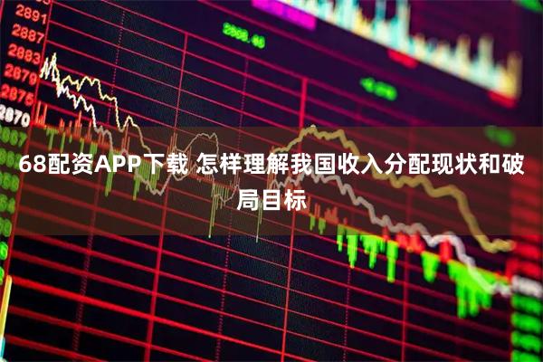 68配资APP下载 怎样理解我国收入分配现状和破局目标
