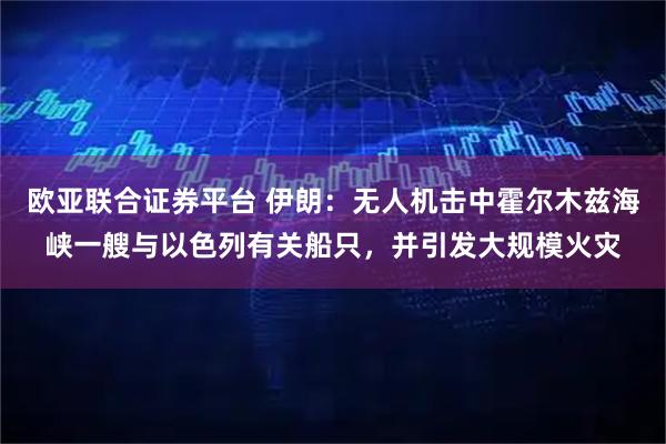 欧亚联合证券平台 伊朗：无人机击中霍尔木兹海峡一艘与以色列有关船只，并引发大规模火灾