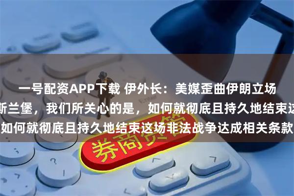 一号配资APP下载 伊外长：美媒歪曲伊朗立场，伊朗从未拒绝前往伊斯兰堡，我们所关心的是，如何就彻底且持久地结束这场非法战争达成相关条款
