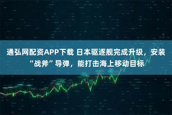 通弘网配资APP下载 日本驱逐舰完成升级，安装“战斧”导弹，能打击海上移动目标