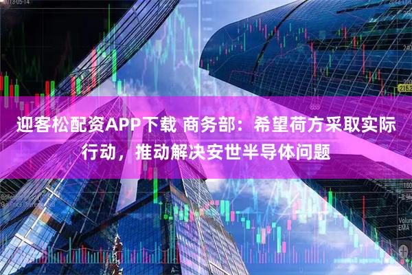 迎客松配资APP下载 商务部：希望荷方采取实际行动，推动解决安世半导体问题