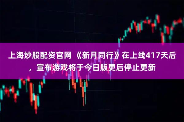 上海炒股配资官网 《新月同行》在上线417天后,宣布游戏将于今日版更后停止更新