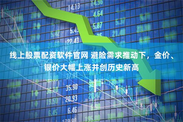 线上股票配资软件官网 避险需求推动下,金价、银价大幅上涨并创历史新高