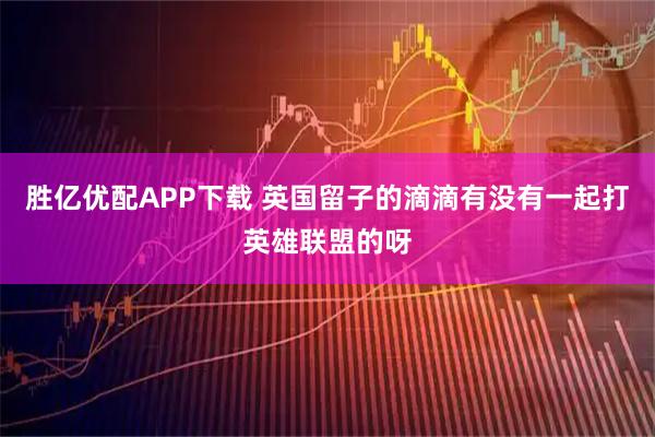 胜亿优配APP下载 英国留子的滴滴有没有一起打英雄联盟的呀