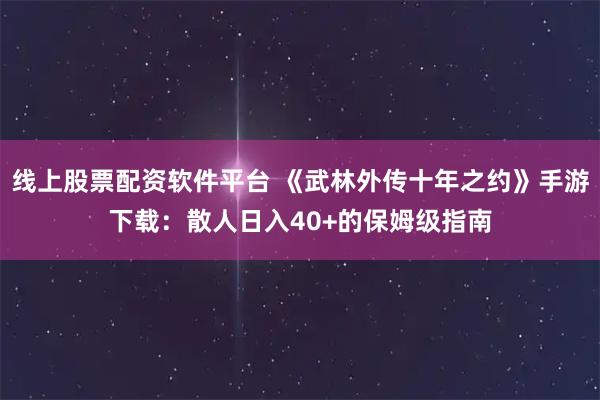 线上股票配资软件平台 《武林外传十年之约》手游下载：散人日入40+的保姆级指南