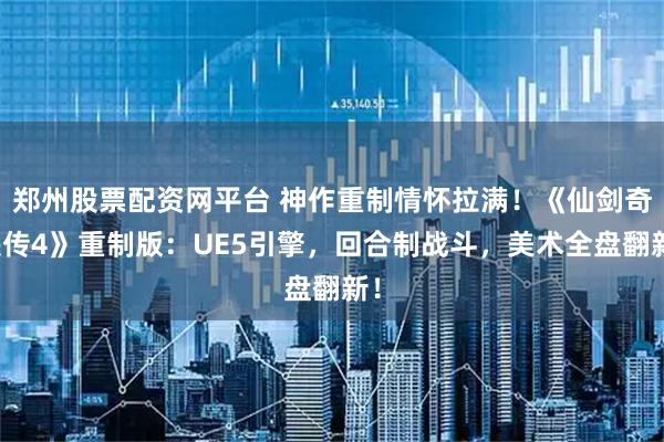 郑州股票配资网平台 神作重制情怀拉满!《仙剑奇侠传4》重制版:UE5引擎,回合制战斗,美术全盘翻新!