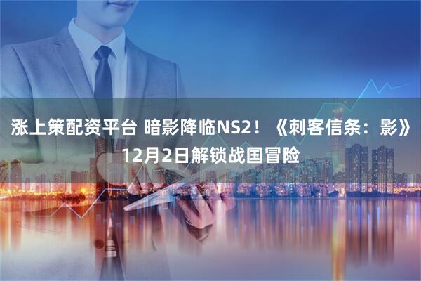 涨上策配资平台 暗影降临NS2!《刺客信条:影》12月2日解锁战国冒险