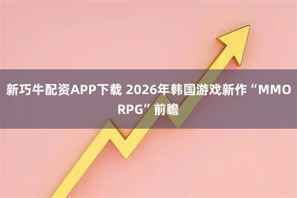 新巧牛配资APP下载 2026年韩国游戏新作“MMORPG”前瞻