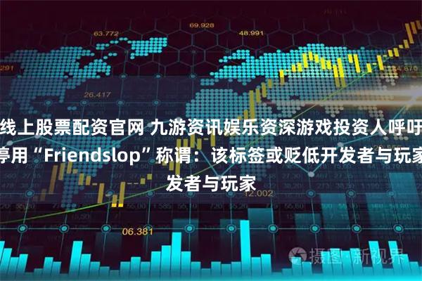 线上股票配资官网 九游资讯娱乐资深游戏投资人呼吁停用“Friendslop”称谓：该标签或贬低开发者与玩家