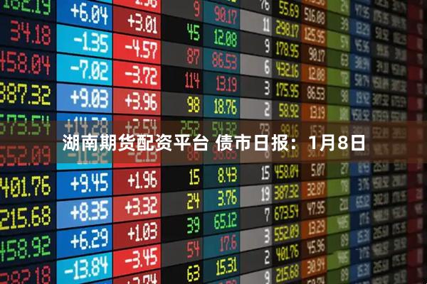 湖南期货配资平台 债市日报：1月8日