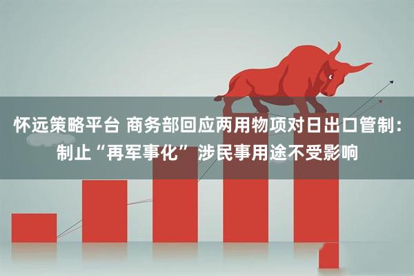 怀远策略平台 商务部回应两用物项对日出口管制：制止“再军事化” 涉民事用途不受影响