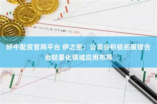 好牛配资官网平台 伊之密：公司会积极拓展镁合金轻量化领域应用布局