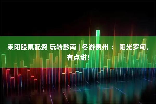 耒阳股票配资 玩转黔南 | 冬游贵州 ： 阳光罗甸，有点甜！