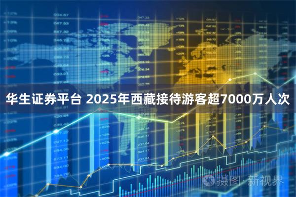华生证券平台 2025年西藏接待游客超7000万人次