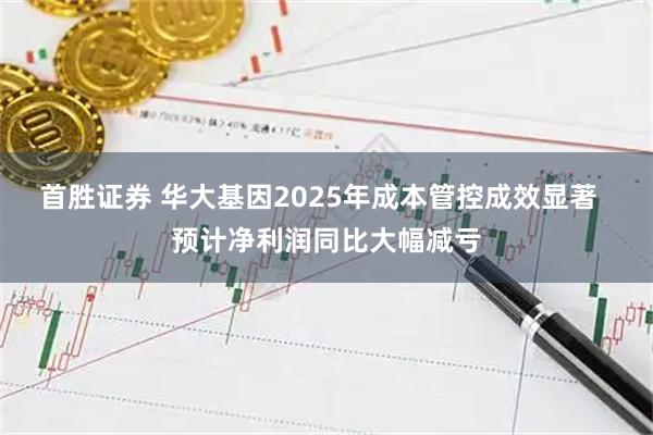 首胜证券 华大基因2025年成本管控成效显著  预计净利润同比大幅减亏