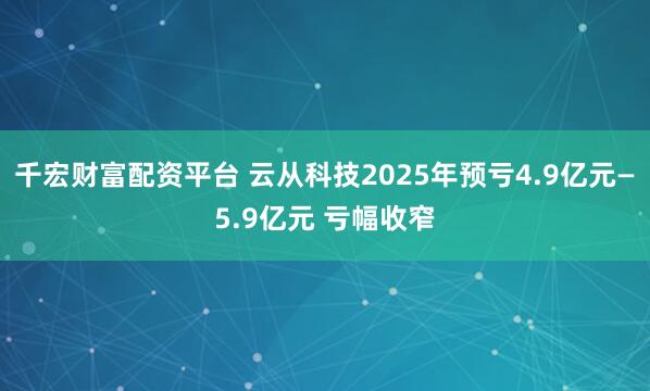 千宏财富配资平台 云从科技2025年预亏4.9亿元—5.9亿元 亏幅收窄
