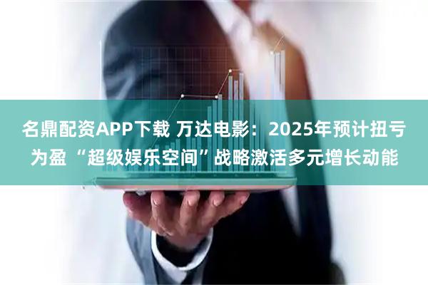 名鼎配资APP下载 万达电影：2025年预计扭亏为盈 “超级娱乐空间”战略激活多元增长动能
