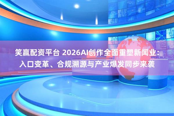 笑赢配资平台 2026AI创作全面重塑新闻业：入口变革、合规溯源与产业爆发同步来袭