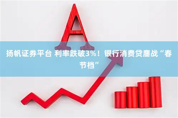 扬帆证券平台 利率跌破3%！银行消费贷鏖战“春节档”