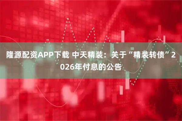 隆源配资APP下载 中天精装：关于“精装转债”2026年付息的公告