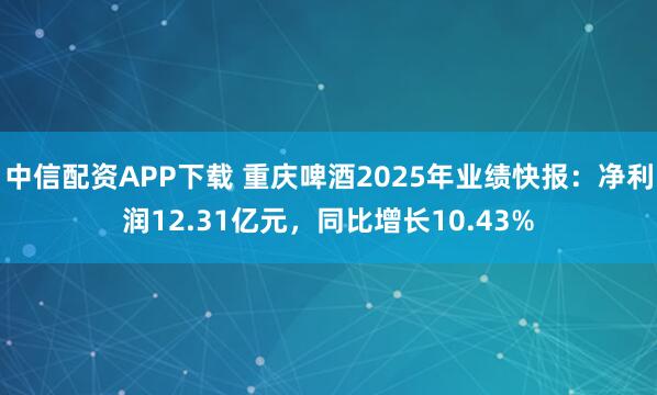 中信配资APP下载 重庆啤酒2025年业绩快报：净利润12.31亿元，同比增长10.43%