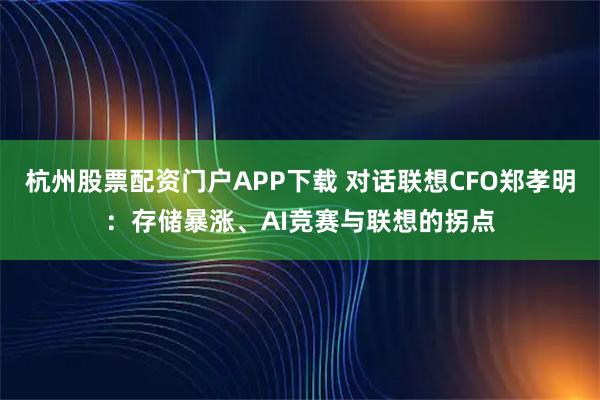 杭州股票配资门户APP下载 对话联想CFO郑孝明：存储暴涨、AI竞赛与联想的拐点