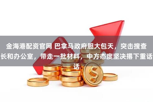金海港配资官网 巴拿马政府胆大包天，突击搜查长和办公室，带走一批材料，中方态度坚决撂下重话