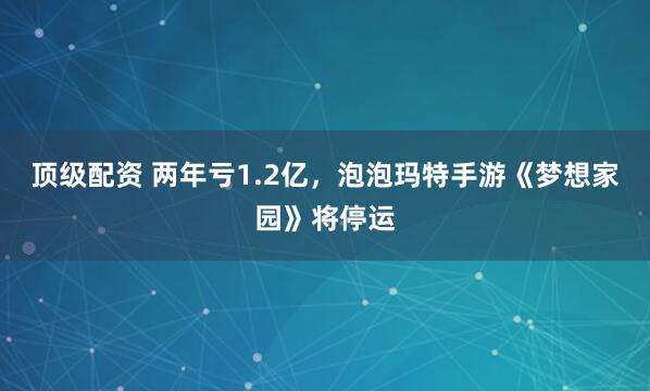 顶级配资 两年亏1.2亿，泡泡玛特手游《梦想家园》将停运