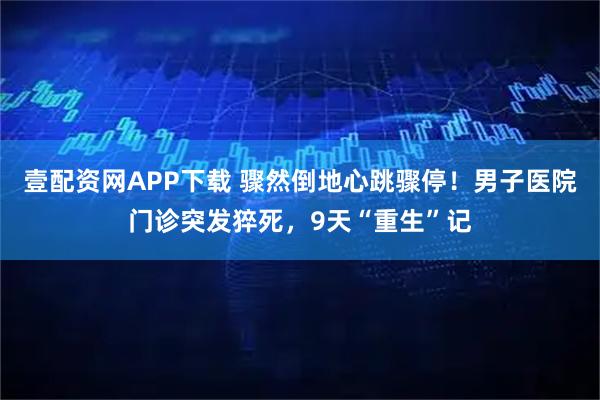 壹配资网APP下载 骤然倒地心跳骤停!男子医院门诊突发猝死,9天“重生”记