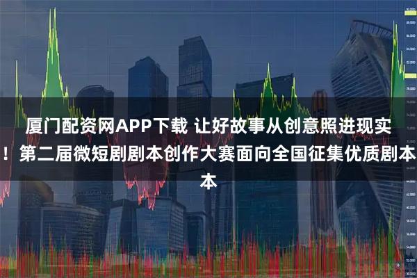 厦门配资网APP下载 让好故事从创意照进现实！第二届微短剧剧本创作大赛面向全国征集优质剧本