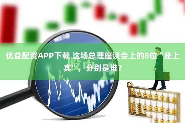 优益配资APP下载 这场总理座谈会上的8位“座上宾”，分别是谁？