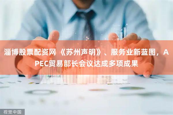 淄博股票配资网 《苏州声明》、服务业新蓝图，APEC贸易部长会议达成多项成果