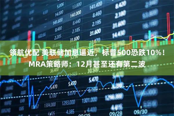 领航优配 美联储加息逼近，标普500恐跌10%！MRA策略师：12月甚至还有第二波